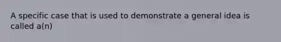 A specific case that is used to demonstrate a general idea is called a(n)