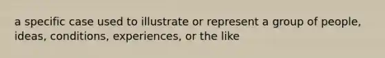 a specific case used to illustrate or represent a group of people, ideas, conditions, experiences, or the like