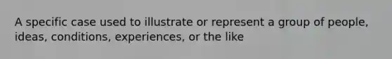 A specific case used to illustrate or represent a group of people, ideas, conditions, experiences, or the like