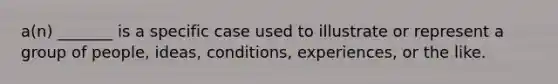 a(n) _______ is a specific case used to illustrate or represent a group of people, ideas, conditions, experiences, or the like.