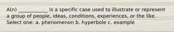 A(n) ____________ is a specific case used to illustrate or represent a group of people, ideas, conditions, experiences, or the like. Select one: a. phenomenon b. hyperbole c. example