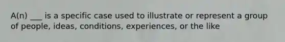 A(n) ___ is a specific case used to illustrate or represent a group of people, ideas, conditions, experiences, or the like