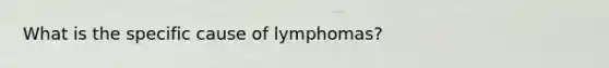 What is the specific cause of lymphomas?