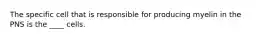 The specific cell that is responsible for producing myelin in the PNS is the ____ cells.
