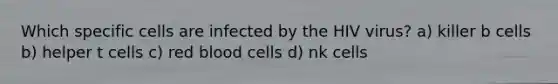 Which specific cells are infected by the HIV virus? a) killer b cells b) helper t cells c) red blood cells d) nk cells