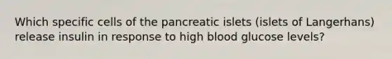 Which specific cells of the pancreatic islets (islets of Langerhans) release insulin in response to high blood glucose levels?