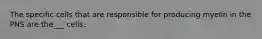 The specific cells that are responsible for producing myelin in the PNS are the___ cells.