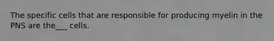 The specific cells that are responsible for producing myelin in the PNS are the___ cells.