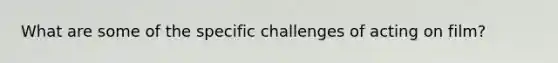 What are some of the specific challenges of acting on film?
