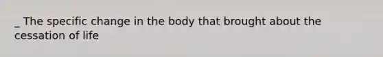_ The specific change in the body that brought about the cessation of life