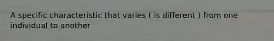 A specific characteristic that varies ( is different ) from one individual to another