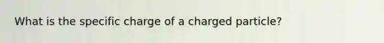 What is the specific charge of a charged particle?