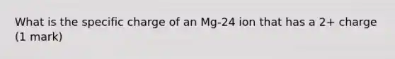 What is the specific charge of an Mg-24 ion that has a 2+ charge (1 mark)