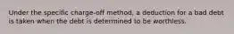 Under the specific charge-off method, a deduction for a bad debt is taken when the debt is determined to be worthless.