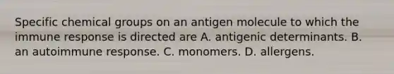 Specific chemical groups on an antigen molecule to which the immune response is directed are A. antigenic determinants. B. an autoimmune response. C. monomers. D. allergens.