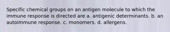 Specific chemical groups on an antigen molecule to which the immune response is directed are a. antigenic determinants. b. an autoimmune response. c. monomers. d. allergens.