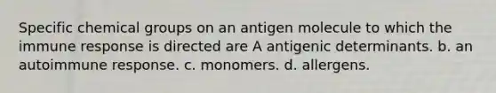 Specific chemical groups on an antigen molecule to which the immune response is directed are A antigenic determinants. b. an autoimmune response. c. monomers. d. allergens.