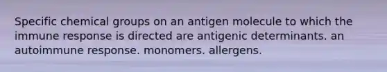 Specific chemical groups on an antigen molecule to which the immune response is directed are antigenic determinants. an autoimmune response. monomers. allergens.