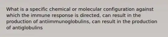 What is a specific chemical or molecular configuration against which the immune response is directed, can result in the production of antiimmunoglobulins, can result in the production of antiglobulins