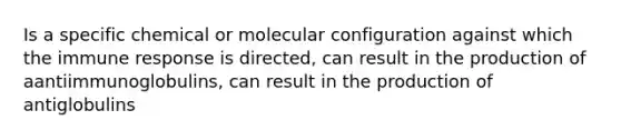 Is a specific chemical or molecular configuration against which the immune response is directed, can result in the production of aantiimmunoglobulins, can result in the production of antiglobulins