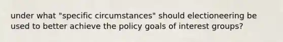 under what "specific circumstances" should electioneering be used to better achieve the policy goals of interest groups?