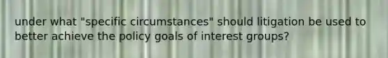 under what "specific circumstances" should litigation be used to better achieve the policy goals of interest groups?