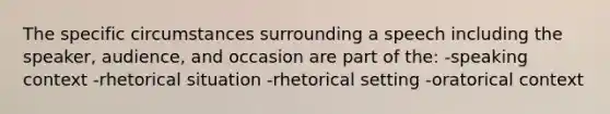 The specific circumstances surrounding a speech including the speaker, audience, and occasion are part of the: -speaking context -rhetorical situation -rhetorical setting -oratorical context