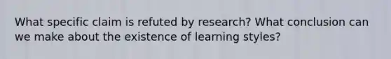 What specific claim is refuted by research? What conclusion can we make about the existence of learning styles?