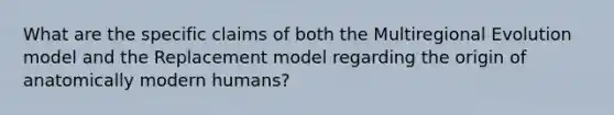 What are the specific claims of both the Multiregional Evolution model and the Replacement model regarding the origin of anatomically modern humans?