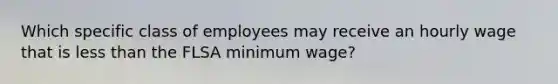 Which specific class of employees may receive an hourly wage that is less than the FLSA minimum wage?