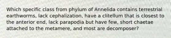 Which specific class from phylum of Annelida contains terrestrial earthworms, lack cephalization, have a clitellum that is closest to the anterior end, lack parapodia but have few, short chaetae attached to the metamere, and most are decomposer?