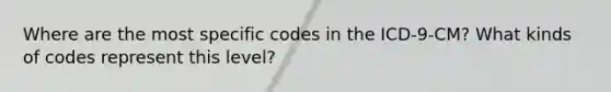 Where are the most specific codes in the ICD-9-CM? What kinds of codes represent this level?