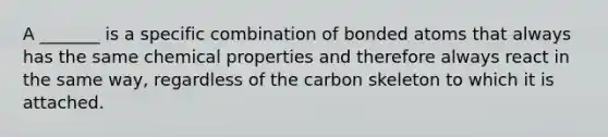 A _______ is a specific combination of bonded atoms that always has the same chemical properties and therefore always react in the same way, regardless of the carbon skeleton to which it is attached.