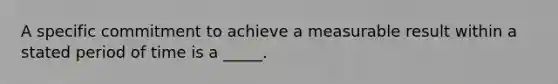 A specific commitment to achieve a measurable result within a stated period of time is a _____.