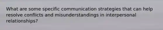 What are some specific communication strategies that can help resolve conflicts and misunderstandings in interpersonal relationships?