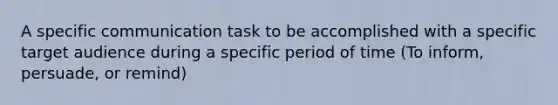 A specific communication task to be accomplished with a specific target audience during a specific period of time (To inform, persuade, or remind)