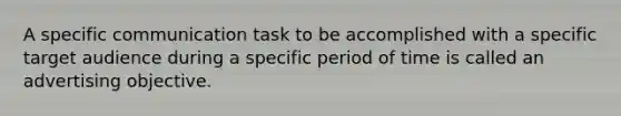 A specific communication task to be accomplished with a specific target audience during a specific period of time is called an advertising objective.