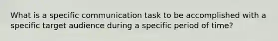 What is a specific communication task to be accomplished with a specific target audience during a specific period of time?