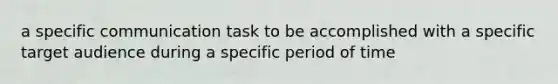 a specific communication task to be accomplished with a specific target audience during a specific period of time