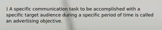 ) A specific communication task to be accomplished with a specific target audience during a specific period of time is called an advertising objective.