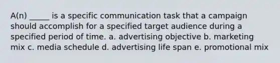 A(n) _____ is a specific communication task that a campaign should accomplish for a specified target audience during a specified period of time. a. advertising objective b. marketing mix c. media schedule d. advertising life span e. promotional mix