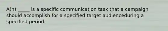 A(n) _____ is a specific communication task that a campaign should accomplish for a specified target audienceduring a specified period.