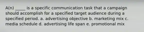 A(n) _____ is a specific communication task that a campaign should accomplish for a specified target audience during a specified period. a. advertising objective b. marketing mix c. media schedule d. advertising life span e. promotional mix