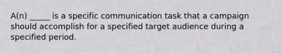 A(n) _____ is a specific communication task that a campaign should accomplish for a specified target audience during a specified period.