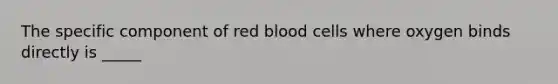 The specific component of red blood cells where oxygen binds directly is _____