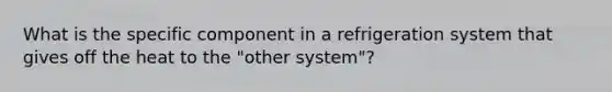 What is the specific component in a refrigeration system that gives off the heat to the "other system"?