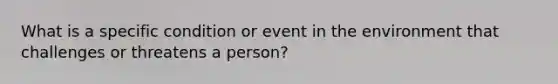 What is a specific condition or event in the environment that challenges or threatens a person?