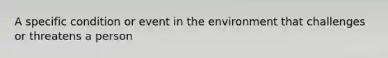 A specific condition or event in the environment that challenges or threatens a person