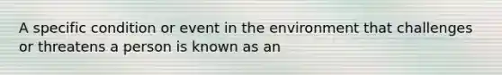 A specific condition or event in the environment that challenges or threatens a person is known as an