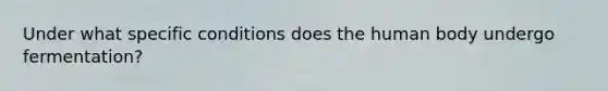 Under what specific conditions does the human body undergo fermentation?